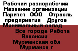 Рабочий-разнорабочий › Название организации ­ Паритет, ООО › Отрасль предприятия ­ Другое › Минимальный оклад ­ 27 000 - Все города Работа » Вакансии   . Мурманская обл.,Мурманск г.